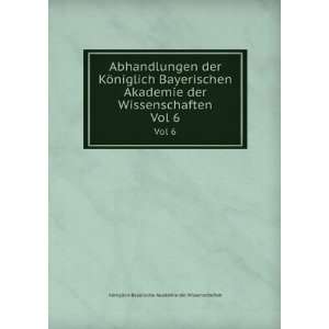   . Vol 6: KÃ¶niglich Bayerische Akademie der Wissenschaften: Books