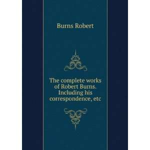   Burns. Including his correspondence, etc Burns Robert 