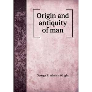  Origin and antiquity of man: George Frederick Wright 