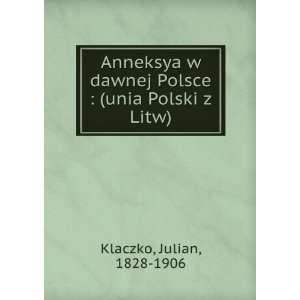  Anneksya w dawnej Polsce  (unia Polski z Litw) Julian 