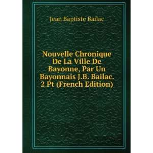  De Bayonne, Par Un Bayonnais J.B. Bailac. 2 Pt (French Edition) Jean