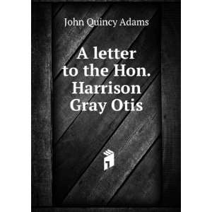    A letter to the Hon. Harrison Gray Otis: John Quincy Adams: Books