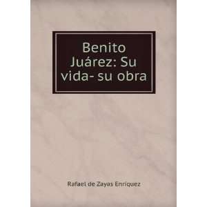   Benito JuÃ¡rez: Su vida  su obra: Rafael de Zayas EnrÃ­quez: Books