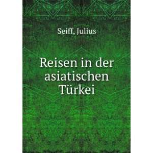  Reisen in der asiatischen TÃ¼rkei: Julius Seiff: Books