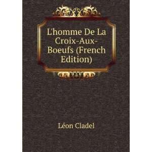 Lhomme De La Croix Aux Boeufs (French Edition) LÃ©on 