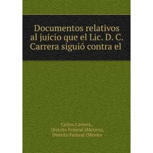 Documentos relativos al juicio que el Lic. D. C. Carrera siguiÃ³ 