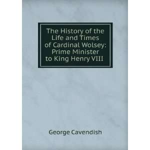   Wolsey Prime Minister to King Henry VIII . George Cavendish Books