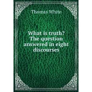  What is truth? The question answered in eight discourses 