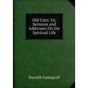 Old Corn Or, Sermons and Addresses On the Spiritual Life David B 