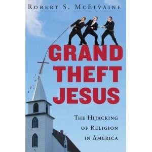 By Robert S. McElvaine Grand Theft Jesus The Hijacking of Religion 